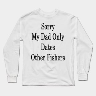 Sorry My Dad Only Dates Other Fishers Long Sleeve T-Shirt